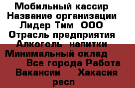 Мобильный кассир › Название организации ­ Лидер Тим, ООО › Отрасль предприятия ­ Алкоголь, напитки › Минимальный оклад ­ 38 000 - Все города Работа » Вакансии   . Хакасия респ.